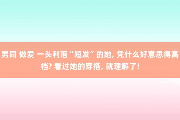 男同 做爱 一头利落“短发”的她， 凭什么好意思得高档? 看过她的穿搭， 就理解了!