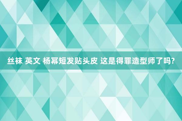 丝袜 英文 杨幂短发贴头皮 这是得罪造型师了吗?