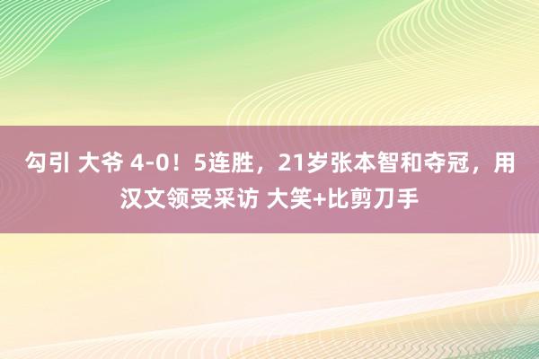 勾引 大爷 4-0！5连胜，21岁张本智和夺冠，用汉文领受采访 大笑+比剪刀手