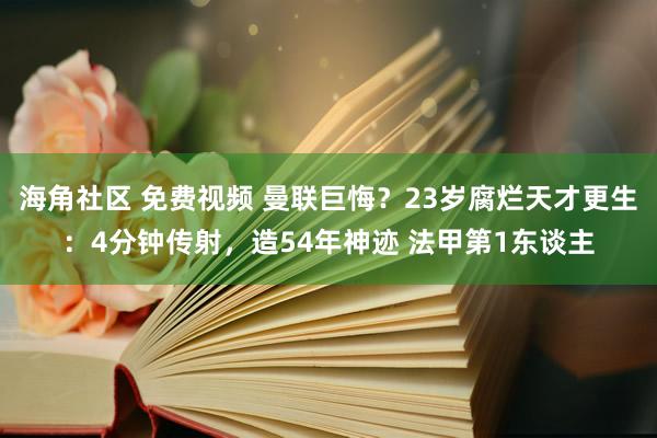 海角社区 免费视频 曼联巨悔？23岁腐烂天才更生：4分钟传射，造54年神迹 法甲第1东谈主