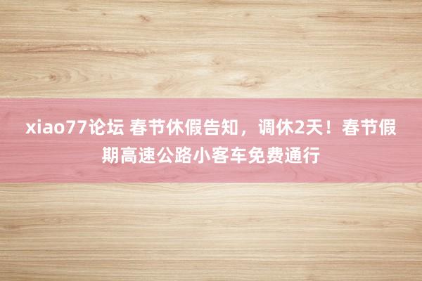 xiao77论坛 春节休假告知，调休2天！春节假期高速公路小客车免费通行