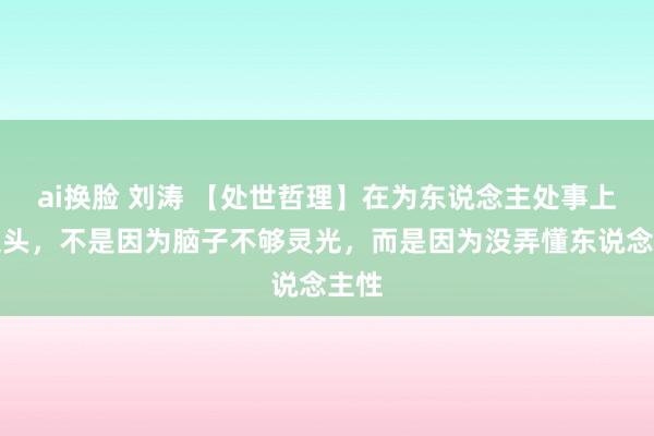 ai换脸 刘涛 【处世哲理】在为东说念主处事上栽跟头，不是因为脑子不够灵光，而是因为没弄懂东说念主性