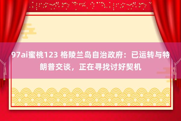 97ai蜜桃123 格陵兰岛自治政府：已运转与特朗普交谈，正在寻找讨好契机