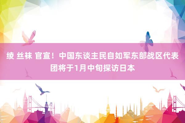 绫 丝袜 官宣！中国东谈主民自如军东部战区代表团将于1月中旬探访日本