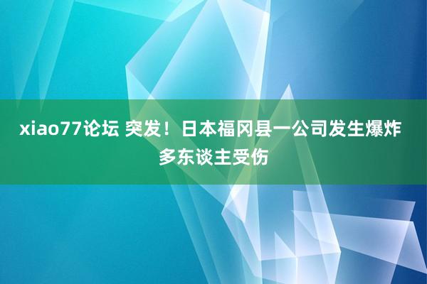 xiao77论坛 突发！日本福冈县一公司发生爆炸 多东谈主受伤