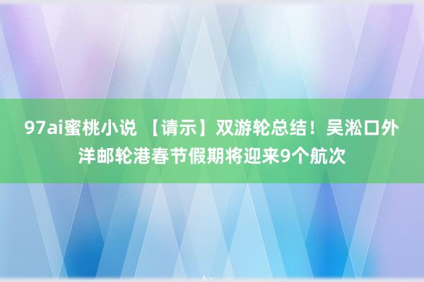 97ai蜜桃小说 【请示】双游轮总结！吴淞口外洋邮轮港春节假期将迎来9个航次