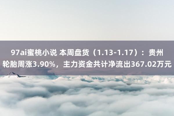 97ai蜜桃小说 本周盘货（1.13-1.17）：贵州轮胎周涨3.90%，主力资金共计净流出367.02万元