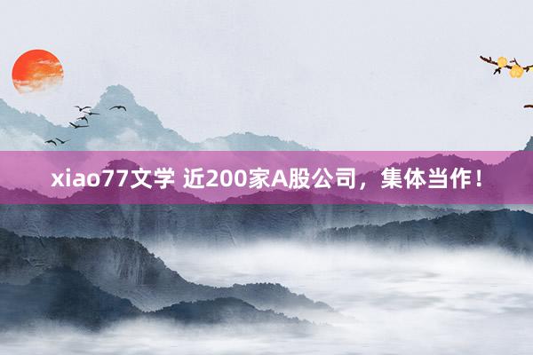 xiao77文学 近200家A股公司，集体当作！