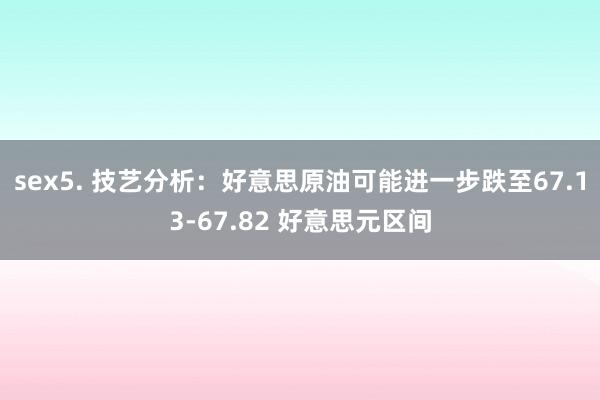 sex5. 技艺分析：好意思原油可能进一步跌至67.13-67.82 好意思元区间