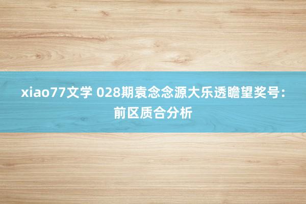 xiao77文学 028期袁念念源大乐透瞻望奖号：前区质合分析