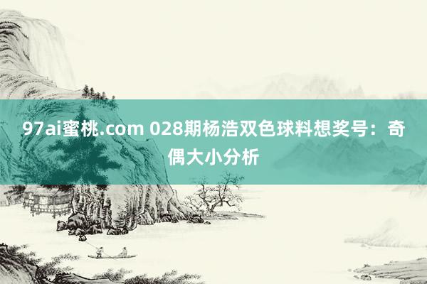 97ai蜜桃.com 028期杨浩双色球料想奖号：奇偶大小分析