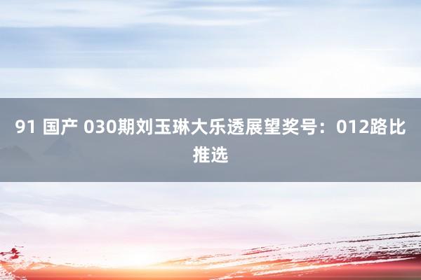 91 国产 030期刘玉琳大乐透展望奖号：012路比推选