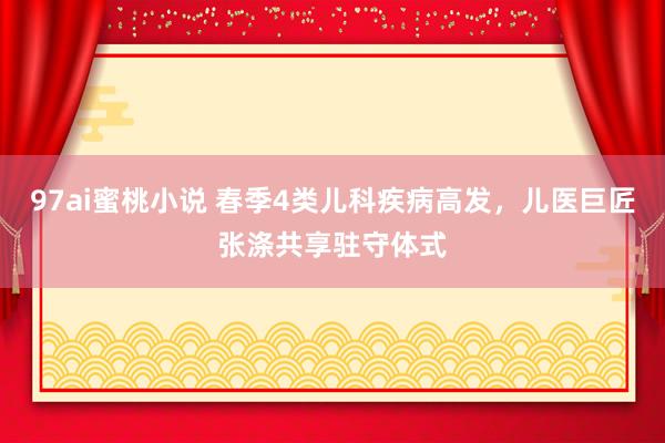 97ai蜜桃小说 春季4类儿科疾病高发，儿医巨匠张涤共享驻守体式