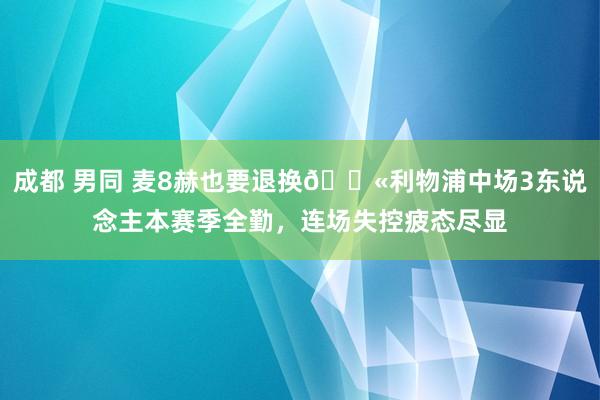 成都 男同 麦8赫也要退换😫利物浦中场3东说念主本赛季全勤，连场失控疲态尽显