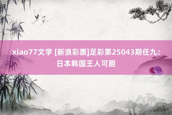 xiao77文学 [新浪彩票]足彩第25043期任九：日本韩国王人可胆