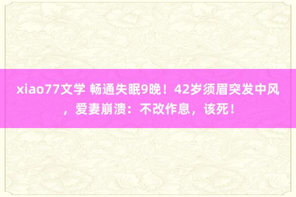 xiao77文学 畅通失眠9晚！42岁须眉突发中风，爱妻崩溃：不改作息，该死！